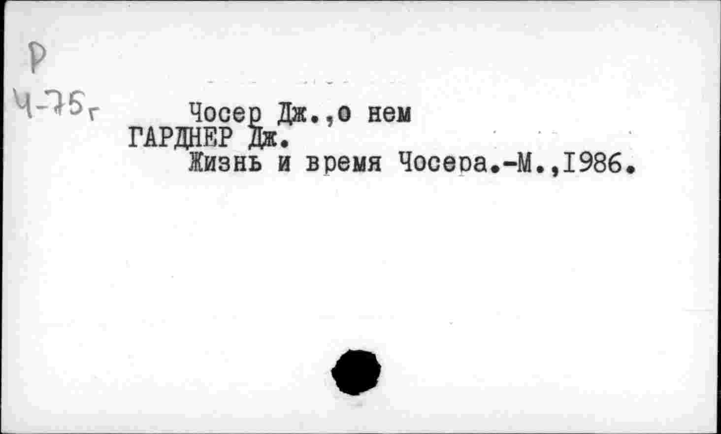 ﻿р
Чосер Дж.,о нем ГАРДНЕР Дж.
Жизнь и время Чосеоа.-М.,1986